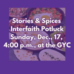 Stories Spices Interfaith Potluck Sunday December 17 2023 5 Tevet 5784 400 PM - 600 PM GYC Edit Event Info Join members of the Multicultural Mosaic Foundation along with HEA community members for a meaningful evening of food conversation music and relationship building between our Muslim and Jewish communities. Members of all ages welcome including children. PLEASE BRING A VEGETARIAN DISH TO FEED 10 PEOPLE. NO ALCOHOL AS AN INGREDIENT OR USED IN THE PREPARATION OF YOUR DISH. 5.00 PER PERSON