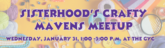 Bring your project and join us for Sisterhoods Crafty Mavens meetup on Wednesday January 31 from 100 -300 p.m. at the GYC.